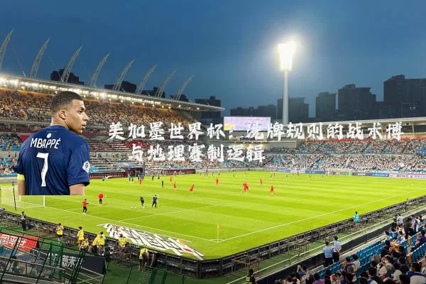 美加墨世界杯：洗牌规则的战术博弈与地理赛制逻辑