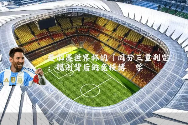 美加墨世界杯的「同分三重判定」:规则背后的竞技博弈学