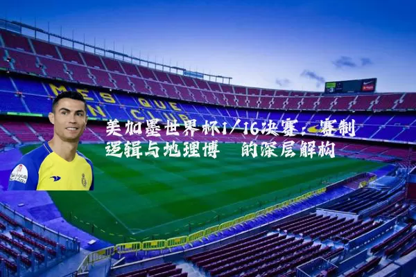 美加墨世界杯1/16决赛：赛制逻辑与地理博弈的深层解构
