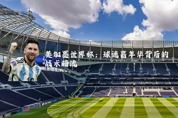 美加墨世界杯:球迷嘉年华背后的战术暗流