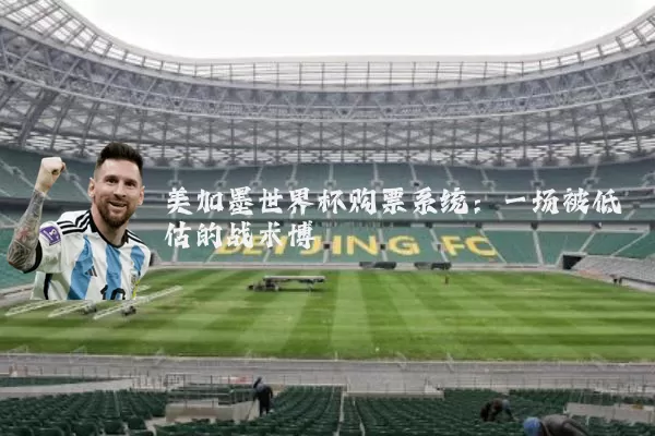 美加墨世界杯购票系统:一场被低估的战术博弈
