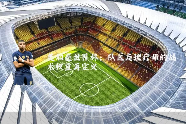 美加墨世界杯:队医与理疗师的战术权重再定义