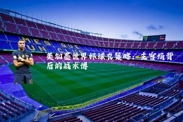 美加墨世界杯球衣策略：主客场背后的战术博弈