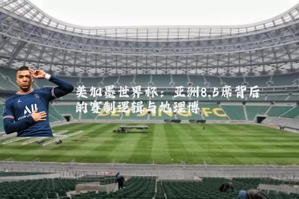 美加墨世界杯:亚洲8.5席背后的赛制逻辑与地理博弈