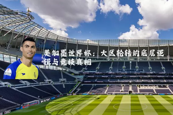 美加墨世界杯:大区轮转的底层逻辑与竞技真相