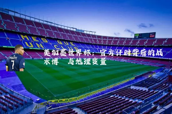 美加墨世界杯:官方计时背后的战术博弈与地理变量