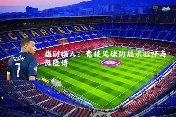 临时换人:竞技足球的战术杠杆与风险博弈