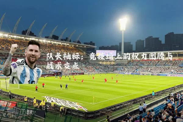 队长袖标:竞技场上的权力图腾与战术支点