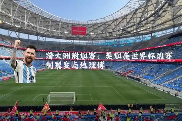 跨大洲附加赛:美加墨世界杯的赛制裂变与地理博弈