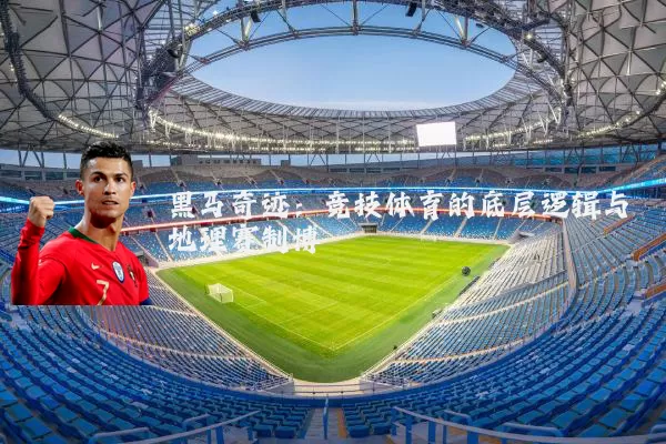 黑马奇迹：竞技体育的底层逻辑与地理赛制博弈