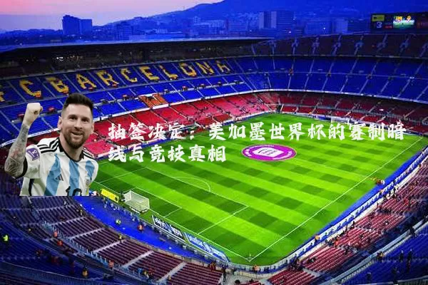 抽签决定：美加墨世界杯的赛制暗线与竞技真相