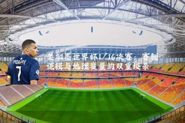 美加墨世界杯1/16决赛:赛制逻辑与地理变量的双重绞杀