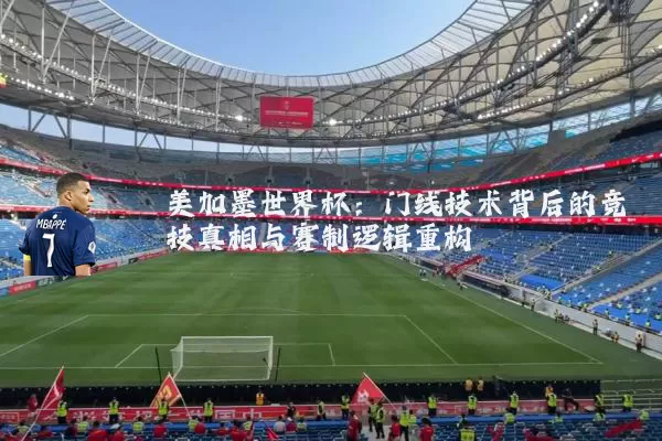 美加墨世界杯:门线技术背后的竞技真相与赛制逻辑重构